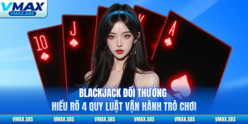 Blackjack Đổi Thưởng - Hiểu Rõ 4 Quy Luật Vận Hành Trò Chơi
