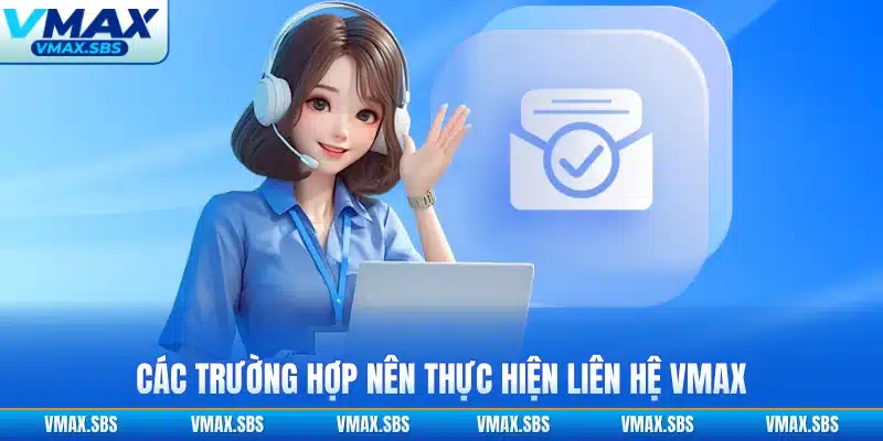 Các trường hợp nên thực hiện liên hệ VMAX