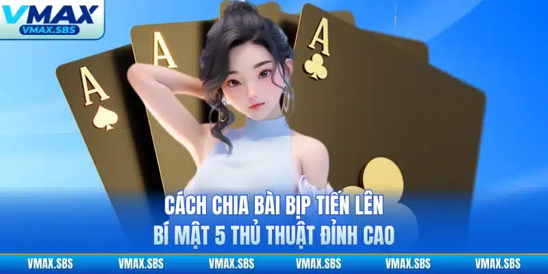 Cách Chia Bài Bịp Tiến Lên - Bí Mật 5 Thủ Thuật Đỉnh Cao