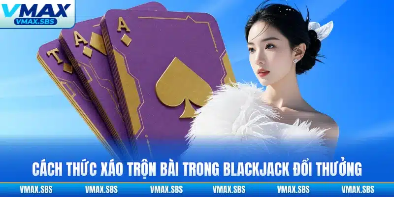 Cách thức xáo trộn bài trong blackjack đổi thưởng