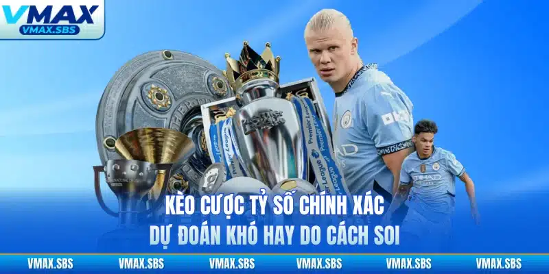 Kèo Cược Tỷ Số Chính Xác - Dự Đoán Khó Hay Do Cách Soi