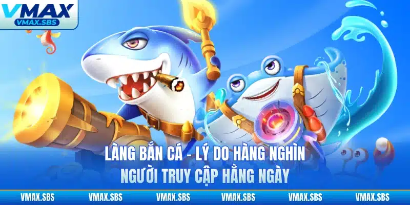 Làng Bắn Cá - Lý Do Hàng Nghìn Người Truy Cập Hằng Ngày