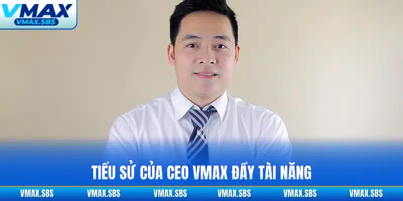 Tiểu sử của CEO VMAX đầy tài năng